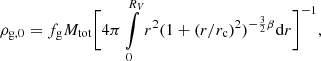 $$ \begin{aligned} \rho _{\rm g,0} = f_{\rm g}M_{\rm tot} \Bigg [4\pi \int \limits _0^{R_V}r^2(1+(r/r_{\rm c})^2)^{-\frac{3}{2}\beta } \mathrm{d}r \Bigg ]^{-1}, \end{aligned} $$