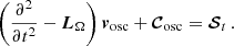 $$ \begin{aligned} \left(\frac{\partial ^2 }{\partial t^2} - {\boldsymbol{L}}_\Omega \right) {\boldsymbol{v}}_{\rm osc} + {\boldsymbol{\mathcal{C} }_{\rm osc}} = \boldsymbol{\mathcal{S} }_t\,. \end{aligned} $$