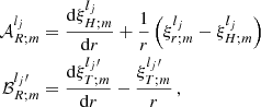 $$ \begin{aligned} \mathcal{A} _{R;m}^{l_j}&= \frac{\mathrm{d} \xi _{H;m}^{l_j} }{\mathrm{d} r} +\frac{1}{r}\left(\xi _{r;m}^{l_j}-\xi _{H;m}^{l_j}\right)\nonumber \\ \mathcal{B} _{R;m}^{l_j\prime }&= \frac{\mathrm{d} \xi _{T;m}^{l_j\prime } }{\mathrm{d} r} - \frac{\xi _{T;m}^{l_j\prime }}{r}\,, \end{aligned} $$