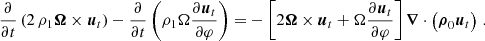 $$ \begin{aligned} {\frac{\partial }{\partial t} \left( 2 \, \rho _1 \boldsymbol{\Omega } \times \boldsymbol{u}_t \right)-\frac{\partial }{\partial t} \left( \rho _1 \Omega \frac{\partial \boldsymbol{u}_t }{\partial \varphi } \right)=}-\left[2 \boldsymbol{\Omega } \times {\boldsymbol{u}}_t +\Omega \frac{\partial {\boldsymbol{u}}_t }{\partial \varphi } \right]\boldsymbol{\nabla } \cdot \left( {\boldsymbol{\rho }}_0 {\boldsymbol{u}}_t \right)\,. \end{aligned} $$