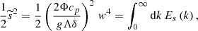 $$ \begin{aligned} \frac{1}{2}{\widetilde{s}}^2=\frac{1}{2}\left(\frac{2\Phi c_{p}}{g\Lambda \delta }\right)^2\,w^4=\int _{0}^{\infty }\mathrm{d}k\,E_{s}\left(k\right), \end{aligned} $$