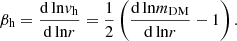 $$ \begin{aligned} \beta _{\rm h}={\mathrm{d\,ln}v_{\rm h}\over \mathrm{d\,ln}r}={1\over 2}\left({\mathrm{d\,ln}m_{\rm DM}\over \mathrm{d\,ln}r}-1\right). \end{aligned} $$
