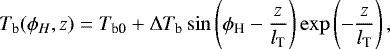 \begin{equation*} T_{\textrm{b}}(\phi_H, z) = T_{\textrm{b0}} &#x002B; \Delta T_{\textrm{b}} \sin\left(\phi_{\textrm{H}} - \frac{z}{l_{\textrm{T}}}\right) \exp\left(- \frac{z}{l_{\textrm{T}}}\right), \end{equation*}
