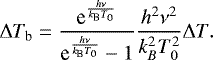 \begin{equation*} \Delta T_{\textrm{b}} = \frac{\textrm{e}^{\frac{h\nu}{k_{\textrm{B}} T_0}}}{\textrm{e}^{\frac{h\nu}{k_{\textrm{B}} T_0}} - 1} \frac{h^2\nu^2}{k_B^2 T_0^2} \Delta T. \end{equation*}
