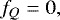 \begin{equation*}f_Q = 0, \, \end{equation*}
