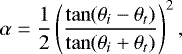 \begin{equation*} \alpha = \frac{1}{2} \left(\frac{\tan(\theta_i-\theta_t)}{\tan(\theta_i&#x002B;\theta_t)}\right)^2, \end{equation*}