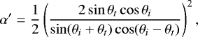 \begin{equation*} \alpha&#x0027; = \frac{1}{2} \left(\frac{2\sin\theta_t\cos\theta_i}{\sin(\theta_i&#x002B;\theta_t)\cos(\theta_i-\theta_t)}\right)^2 , \end{equation*}