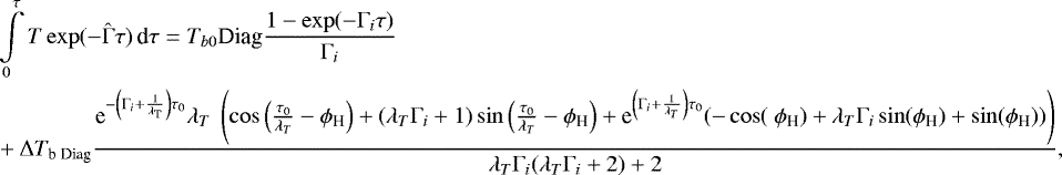 \begin{align*}&\int\limits_0^{\tau} T \exp(-\hat{\Gamma} \tau) \,\textrm{d} \tau = T_{b0} \textrm{Diag}\frac{1-\exp(-\Gamma_i\tau)}{\Gamma_i}\nonumber\\ & &#x002B;\Delta T_{\textrm{b Diag}} \frac{\textrm{e}^{-\left(\Gamma_i &#x002B;\frac{1}{{\lambda_{\textrm{T}}}}\right) {\tau_0}} {\lambda_T} \ \left(\cos \left(\frac{{\tau_0}}{{\lambda_T}}-{\phi_{\textrm{H}}}\right)&#x002B;({\lambda_T} \Gamma_i &#x002B;1) \sin \left(\frac{{\tau_0}}{{\lambda_T}}-{\phi_{\textrm{H}}}\right)&#x002B;\textrm{e}^{\left(\Gamma_i &#x002B;\frac{1}{{\lambda_T}}\right) {\tau_0}} (-\cos (\ {\phi_{\textrm{H}}})&#x002B;{\lambda_T} \Gamma_i \sin ({\phi_{\textrm{H}}})&#x002B;\sin ({\phi_{\textrm{H}}}))\right)}{{\lambda_T} \Gamma_i ({\lambda_T} \Gamma_i&#x002B;2)&#x002B;2}, \end{align*}