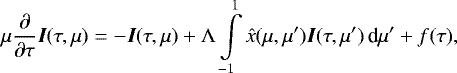 \begin{equation*}\mu\frac{\partial}{\partial \tau}{{\bm{I}}}(\tau,\mu) = {-} {{\bm{I}}}(\tau,\mu) &#x002B; \Lambda\int\limits_{-1}^1 \hat{x}(\mu,\mu&#x0027;){{\bm{I}}}(\tau,\mu&#x0027;) \,\textrm{d}\mu&#x0027; &#x002B; f(\tau) , \end{equation*}