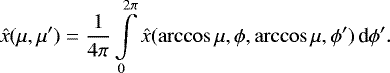 \begin{equation*}\hat{x}(\mu,\mu&#x0027;) = \frac{1}{4\pi} \int\limits_0^{2\pi} \hat{x}(\arccos\mu,\phi,\arccos\mu, \phi&#x0027;) \,\textrm{d}\phi&#x0027;. \end{equation*}