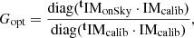 $$ \begin{aligned} G_{\text{opt}}=\frac{\text{diag}(^\mathbf{t }\mathrm{IM}_{\text{onSky}}\cdot \mathrm{IM}_{\text{calib}})}{\text{diag}(^\mathbf{t }\mathrm{IM}_{\text{calib}}\cdot \mathrm{IM}_{\text{calib}})} ,\end{aligned} $$