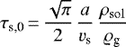 \begin{align*} \tau_{\textrm{s,0}} &\,{=}\,{\sqrt\pi\over2}\,{a\over v_{\textrm{s}}}\, {\rho_{\mathrm{sol}}\over\varrho_{\textrm{g}}}\end{align*}