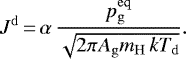 \begin{equation*} J^{\mathrm{d}}\,{=}\,\alpha\,{p^{\mathrm{eq}}_{\mathrm{g}}\over \sqrt{2\pi A_{\mathrm{g}}m_{\mathrm{H}}\,kT_{\mathrm{d}}}}.\end{equation*}