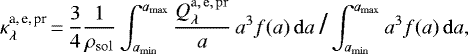 \begin{equation*} \kappa_{\lambda}^{\textrm{a,\,e,\,pr}}\,{=}\,{3\over4}{1\over\rho_{\mathrm{sol}}} \int_{a_{\mathrm{min}}}^{a_{\mathrm{max}}}{Q_{\lambda}^{\mathrm{a,\,e,\,pr}}\over a}\,a^3f(a)\,\mathrm{d}a\ \mbox{\Large/} \int_{a_{\mathrm{min}}}^{a_{\mathrm{max}}}a^3f(a)\,\mathrm{d}a ,\end{equation*}