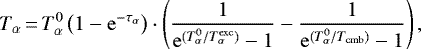 \begin{equation*} T_{\alpha}\,{=}\,T_{\alpha}^0 \left( 1 - \mathrm{e}^{-\tau_{\alpha}} \right) \cdot \left( \dfrac{1}{\mathrm{e}^{(T_{\alpha}^0/T_{\alpha}^{\mathrm{exc}})} - 1} - \dfrac{1}{\mathrm{e}^{(T_{\alpha}^0/T_{\mathrm{cmb}})} - 1} \right) ,\end{equation*}