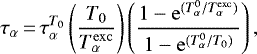 \begin{equation*} \tau_{\alpha}\,{=}\,\tau_{\alpha}^{T_0} \left( \dfrac{T_0}{T_{\alpha}^{\mathrm{exc}}} \right) \left( \dfrac{1-\mathrm{e}^{(T_{\alpha}^0/T_{\alpha}^{\mathrm{exc}})}}{1-\mathrm{e}^{(T_{\alpha}^0/T_0)}} \right) ,\end{equation*}