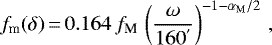 \begin{equation*} {f_{\textrm{m}}(\delta)}\,{=}\,0.164\,f_{\textrm{M}}\,\left(\frac{\omega}{160^{&#x0027;}}\right)^{-1-\alpha_{\textrm{M}}/2}\,, \end{equation*}