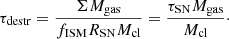 $$ \begin{aligned} \tau _{\rm destr} = \frac{\Sigma M_{\rm gas}}{f_{\rm ISM}R_{\rm SN}M_{\rm cl}} = \frac{\tau _{\rm SN}M_{\rm gas}}{M_{\rm cl}}\cdot \end{aligned} $$