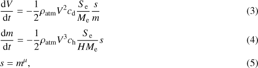 \begin{align}& \frac{\mathrm{d} V}{\mathrm{d} t} = -\frac{1}{2} \rho_{\textrm{atm}} V^2 c_{\textrm{d}}\frac{ S_{\textrm{e}}}{M_{\textrm{e}}}\frac{s}{m} \\[3pt]& \frac{\mathrm{d} m}{\mathrm{d} t} = -\frac{1}{2} \rho_{\textrm{atm}} V^3 c_{\textrm{h}}\frac{ S_{\textrm{e}}}{H M_{\textrm{e}}} s \\[3pt] & s=m^{\mu}, \end{align}