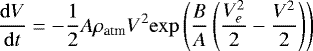 \begin{align*} &\frac{\mathrm{d} V}{\mathrm{d} t} = -\frac{1}{2} A \rho_{\textrm{atm}} V^2 \mathrm{exp} \left(\frac{B}{A}\left(\frac{V_e^2}{2}-\frac{V^2}{2}\right)\right) \end{align*}