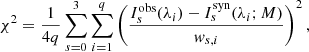 $$ \begin{aligned} \chi ^2 = \frac{1}{4q} \sum \limits ^3_{s = 0}\sum \limits ^q_{i=1} \left( \frac{I_s^\mathrm{obs}(\lambda _i) - I^\mathrm{syn}_s(\lambda _i;M) }{w_{s,i}} \right)^2, \end{aligned} $$