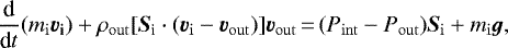 \begin{eqnarray*} {\textrm{d} \over {\textrm{d}}t}(m_{\mathrm{i}} \vec{v_{\mathrm{i}}}) &#x002B; \rho_{\mathrm{out}} [{\vec{S}_{\textrm{i}} \cdot (\vec{v}_{{\mathrm{i}}}} - \vec{v}_{{\mathrm{out}}})] \vec{v}_{{\mathrm{out}}} \,{=}\,(P_{\mathrm{int}} - P_{\mathrm{out}})\vec{S}_{{\mathrm{i}}} &#x002B; m_{\mathrm{i}}\vec{g},\end{eqnarray*}