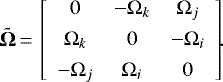 \begin{equation*} {\bm{\tilde{\Omega}}}\,{=}\,\left[\begin{array}{ccc} 0 & - {\Omega}_{k} & {\Omega}_{j} \\[4pt] {\Omega}_{k} & 0 & - {\Omega}_{i} \\[4pt] - {\Omega}_{j} & {\Omega}_{i} & 0 \end{array}\right]\!\! .\end{equation*}