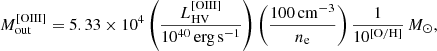 $$ \begin{aligned} M_{\rm out}^\mathrm{[OIII]} = 5.33\times 10^4 \left(\frac{L_{\rm HV}^\mathrm{[OIII]}}{10^{40}\,\mathrm{erg\,s^{-1}}} \right) \left(\frac{100\,\mathrm{cm^{-3}}}{n_{\rm e}}\right) \frac{1}{10^\mathrm{[O/H]}}\,M_\odot , \end{aligned} $$