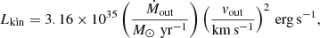 $$ \begin{aligned}&L_{\rm kin} = 3.16\times 10^{35} \left(\frac{\dot{M}_{\rm out}}{M_\odot \,\mathrm{\,yr^{-1}}}\right)\left(\frac{{ v}_{\rm out}}{\mathrm{km\,s^{-1}}}\right)^2\,\mathrm{erg\,s^{-1}}, \end{aligned} $$