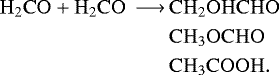 \begin{equation*} \begin{aligned}\hspace*{-2pt}\mathrm{H_2CO &#x002B; H_2CO \,\longrightarrow\,} & \mathrm{CH_2OHCHO}\\ & \mathrm{CH_3OCHO}\\ & \mathrm{CH_3COOH.} \end{aligned} \end{equation*}