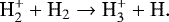 \begin{equation*}{\textrm{H}_2^&#x002B;} &#x002B; {\textrm{H}_2} \rightarrow {\textrm{H}^&#x002B;_3 &#x002B; \textrm{H}}. \end{equation*}
