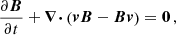 $$ \begin{aligned} \frac{\partial \boldsymbol{B}}{\partial t} + \boldsymbol{\nabla \cdot } \left(\boldsymbol{v} \boldsymbol{B} - \boldsymbol{B} \boldsymbol{v} \right) = \boldsymbol{0} \, , \end{aligned} $$