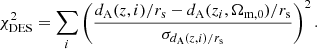 $$ \begin{aligned} \chi ^2_{\rm DES}=\sum _i \left(\frac{d_{\rm A}({z,i})/r_{\rm s}-d_{\rm A}(z_i,\Omega _{\rm m, 0})/r_{\rm s}}{\sigma _{d_{\rm A}(z,i)/r_{\rm s}}}\right)^2. \end{aligned} $$