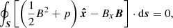 $$ \begin{aligned}&\oint _{\boldsymbol{S}} \left[\left(\frac{1}{2}B^2+p\right)\boldsymbol{\hat{x}}-B_x{\boldsymbol{B}}\right]\cdot \mathrm{d}{\boldsymbol{s}} = 0, \end{aligned} $$