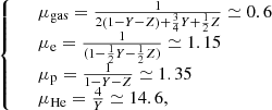 $$ \begin{aligned} {\left\{ \begin{array}{ll}&\mu _{\rm gas} = \frac{1}{2 \left(1-Y-Z\right) + \frac{3}{4} Y + \frac{1}{2}Z} \simeq 0.6 \\&\mu _{\rm e} = \frac{1}{(1-\frac{1}{2}Y-\frac{1}{2}Z) } \simeq 1.15 \\&\mu _{\rm p} = \frac{1}{1-Y-Z} \simeq 1.35 \\&\mu _{\rm He} = \frac{4}{Y} \simeq 14.6, \end{array}\right.} \end{aligned} $$