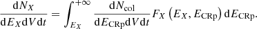 $$ \begin{aligned} \frac{\mathrm{d}N_{X}}{\mathrm{d}E_{X} \mathrm{d}V \mathrm{d}t} = \int _{E_{X}}^{+\infty } \frac{\mathrm{d}N_{\rm col}}{\mathrm{d}E_{\rm CRp}\mathrm{d}V\mathrm{d}t} F_{X}\left(E_{X}, E_{\rm CRp}\right) \mathrm{d}E_{\rm CRp}. \end{aligned} $$