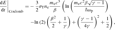 $$ \begin{aligned} \left.\frac{\mathrm{d}E}{\mathrm{d}t}\right|_{\rm Coulomb} =&-\frac{3}{2} \sigma _{\rm T} n_{\rm e} \frac{m_{\rm e} c^3}{\beta } \left(\mathrm{ln} \left(\frac{m_{\rm e} c^2 \beta \sqrt{\gamma -1}}{\hbar \omega _{\rm p}}\right)\right.\nonumber \\&\left.- \mathrm{ln}\left(2\right) \left(\frac{\beta ^2}{2} + \frac{1}{\gamma }\right) + \left(\frac{\gamma -1}{4 \gamma }\right)^2 + \frac{1}{2}\right), \end{aligned} $$