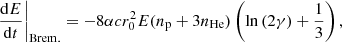 $$ \begin{aligned} \left.\frac{\mathrm{d}E}{\mathrm{d}t}\right|_{\rm Brem.} = -8 \alpha c r_0^2 E(n_{\rm p}+3 n_{\rm He}) \left(\mathrm{ln}\left(2 \gamma \right)+\frac{1}{3}\right), \end{aligned} $$