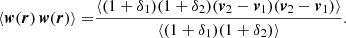 $$ \begin{aligned} \langle {\boldsymbol{w}}({\boldsymbol{r}})\,{\boldsymbol{w}}({\boldsymbol{r}}) \rangle =&\displaystyle \frac{\langle (1+\delta _{1})(1+\delta _{2}) ({\boldsymbol{v}}_{2}-{\boldsymbol{v}}_{1}) ({\boldsymbol{v}}_{2}-{\boldsymbol{v}}_{1})\rangle }{\langle (1+\delta _{1})(1+\delta _{2})\rangle } . \end{aligned} $$