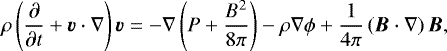\begin{equation*} \rho \left( \frac{\partial}{\partial t} &#x002B; \Vec{v} \cdot \nabla \right)\Vec{v} = - \nabla \left(P &#x002B; \frac{B^2}{8\pi}\right) -\rho \nabla \phi &#x002B; \frac{1}{4\pi} \left(\Vec{B}\cdot\nabla\right) \Vec{B},\end{equation*}