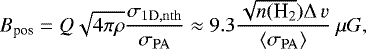 \begin{equation*} B_{\text{pos}} = Q \sqrt{4\pi \rho} \frac{\sigma_{\mathrm{1D,nth}}}{\sigma_{\mathrm{PA}}}\approx 9.3 \frac{\sqrt{n(\text{H}_2}) \Delta\,v}{\langle \sigma_{\mathrm{PA}}\rangle}~\mu G ,\end{equation*}