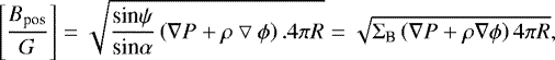 \begin{equation*} \Bigg[\dfrac{B_{\textrm{pos}}}{G} \Bigg] = \sqrt{\frac{\textrm{sin} \psi}{\textrm{sin} \alpha} \left(\nabla P &#x002B; \rho \bigtriangledown \phi \right). 4\pi R} = \sqrt{\Sigma_{\textrm{B}} \left(\nabla P &#x002B; \rho \nabla \phi \right) 4\pi R},\end{equation*}