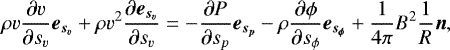 \begin{equation*} \rho v \frac{\partial v}{\partial s_v}\Vec{e_{s_v}} &#x002B; \rho v^2 \frac{\partial \Vec{e_{s_v}}}{\partial s_v} = - \frac{\partial P}{\partial s_p} \Vec{e_{s_p}}- \rho \frac{\partial \phi}{\partial s_{\phi}} \Vec{e_{s_{\phi}}} &#x002B; \frac{1}{4 \pi} B^2 \frac{1}{R} \Vec{n},\end{equation*}