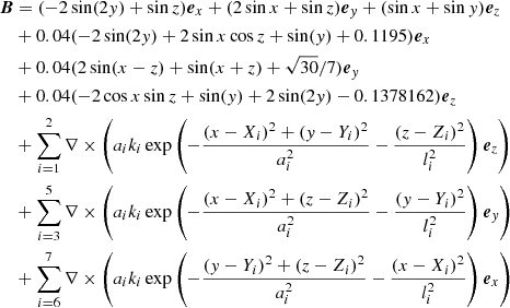 $$ \begin{aligned} \boldsymbol{B}&= (-2\sin (2{ y})+\sin z){\boldsymbol{e}}_x+(2\sin x+\sin z){\boldsymbol{e}}_{ y}+(\sin x+\sin { y}){\boldsymbol{e}}_z \nonumber \\&+0.04(-2\sin (2{ y})+2\sin x\cos z+\sin ({ y})+0.1195){\boldsymbol{e}}_x \nonumber \\&+0.04(2\sin (x-z)+\sin (x+z) + \sqrt{30}/7){\boldsymbol{e}}_{ y} \nonumber \\&+ 0.04(-2\cos x \sin z+\sin ({ y})+2\sin (2{ y})- 0.1378162){\boldsymbol{e}}_z \nonumber \\&+ \sum _{i=1}^2 \nabla \times \left( a_i k_i \exp \left( -\frac{(x-X_i)^2+({ y}-Y_i)^2}{a_i^2}-\frac{(z-Z_i)^2}{l_i^2} \right){\boldsymbol{e}}_z \right)\nonumber \\&+ \sum _{i=3}^5 \nabla \times \left( a_i k_i \exp \left( -\frac{(x-X_i)^2+(z-Z_i)^2}{a_i^2}-\frac{({ y}-Y_i)^2}{l_i^2} \right){\boldsymbol{e}}_{ y} \right)\nonumber \\&+ \sum _{i=6}^7 \nabla \times \left( a_i k_i \exp \left( -\frac{({ y}-Y_i)^2+(z-Z_i)^2}{a_i^2}-\frac{(x-X_i)^2}{l_i^2} \right){\boldsymbol{e}}_x \right) \end{aligned} $$