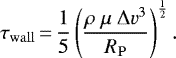 \begin{equation*} \tau_{\mathrm{wall}}\,{=}\,\frac{1}{5}\left(\frac{\rho~ \mu ~\Delta v^3}{R_{\mathrm{P}}} \right)^{\frac{1}{2}}. \end{equation*}