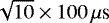 $\sqrt{10}\times{{100}\,{\mu{\textrm{s}}}}$
