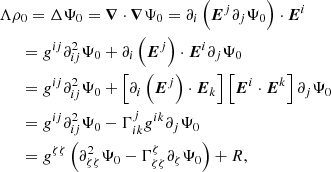 $$ \begin{aligned}&\Lambda \rho _0 = \Delta \Psi _0 = \boldsymbol{\nabla } \cdot \boldsymbol{\nabla }\Psi _0 = \partial _i \left( \boldsymbol{E}^j \partial _j \Psi _0 \right) \cdot \boldsymbol{E}^i \nonumber \\&\quad \ \ = g^{ij} \partial _{ij}^2 \Psi _0 + \partial _i \left( \boldsymbol{E}^j \right) \cdot \boldsymbol{E}^i \partial _j \Psi _0 \nonumber \\&\quad \ \ = g^{ij} \partial _{ij}^2 \Psi _0 + \left[\partial _i \left( \boldsymbol{E}^j \right) \cdot \boldsymbol{E}_k\right] \left[\boldsymbol{E}^i \cdot \boldsymbol{E}^k\right] \partial _j \Psi _0 \nonumber \\&\quad \ \ = g^{ij} \partial _{ij}^2 \Psi _0 - \Gamma _{ik}^{j} g^{ik} \partial _j \Psi _0 \nonumber \\&\quad \ \ = g^{\zeta \zeta } \left( \partial ^2_{\zeta \zeta } \Psi _0 - \Gamma _{\zeta \zeta }^{\zeta } \partial _{\zeta }\Psi _0 \right) + R, \end{aligned} $$