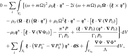 $$ \begin{aligned}&0 = \sum _i \mathop {{\int }}_{V_i} \left\{ \left(\omega + m\Omega \right)^2 \rho _0 \boldsymbol{\xi } \cdot \boldsymbol{\eta }^* - 2i\left(\omega + m\Omega \right)\rho _0 \boldsymbol{\Omega } \cdot \left( \boldsymbol{\xi } \times \boldsymbol{\eta }^* \right)\right. \nonumber \\&\ \quad -\rho _0 \left( \boldsymbol{\Omega } \cdot \boldsymbol{\xi } \right) \left( \boldsymbol{\Omega } \cdot \boldsymbol{\eta }^* \right) + \rho _0 \Omega ^2 \boldsymbol{\xi } \cdot \boldsymbol{\eta }^* - \boldsymbol{\eta }^* \cdot \left[ \boldsymbol{\xi } \cdot \boldsymbol{\nabla }\left( \boldsymbol{\nabla }P_0 \right) \right] \nonumber \\&\ \quad \left.- \rho _0 \boldsymbol{\eta }^* \cdot \left[ \boldsymbol{\xi } \cdot \boldsymbol{\nabla }\left( \boldsymbol{\nabla }\Psi _0 \right) \right] - \frac{\pi ^* P}{\Gamma _1 P_0} + \frac{\left(\boldsymbol{\xi } \cdot \boldsymbol{\nabla }P_0\right)\left(\boldsymbol{\eta }^* \cdot \boldsymbol{\nabla }P_0\right)}{\Gamma _1 P_0} \right\} {\mathrm{d}V} \nonumber \\&\ \quad + \sum _i \int _{S_i} \boldsymbol{\xi } \cdot \left(\boldsymbol{\nabla }P_0^- -\boldsymbol{\nabla }P_0^+\right) \boldsymbol{\eta }^* \cdot \boldsymbol{\mathrm{dS} } + \int _{V_{\infty }} \frac{\boldsymbol{\nabla }\Psi \cdot \boldsymbol{\nabla }\Phi ^*}{\Lambda } {\mathrm{d}V}, \end{aligned} $$