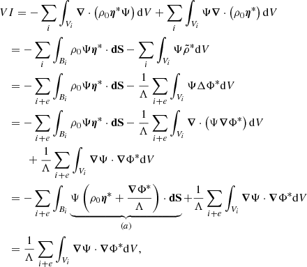 $$ \begin{aligned}&VI = - \sum _i \int _{V_i} \boldsymbol{\nabla } \cdot \left( \rho _0 \boldsymbol{\eta }^* \Psi \right) {\mathrm{d}V} + \sum _i \int _{V_i} \Psi \boldsymbol{\nabla } \cdot \left( \rho _0 \boldsymbol{\eta }^* \right) {\mathrm{d}V} \nonumber \\&\quad = - \sum _i \int _{B_i} \rho _0 \Psi \boldsymbol{\eta }^* \cdot \boldsymbol{\mathrm{dS} } - \sum _i \int _{V_i} \Psi \tilde{\rho }^* {\mathrm{d}V} \nonumber \\&\quad = - \sum _{i+e} \int _{B_i} \rho _0 \Psi \boldsymbol{\eta }^* \cdot \boldsymbol{\mathrm{dS} } - \frac{1}{\Lambda }\sum _{i+e} \int _{V_i} \Psi \Delta \Phi ^* {\mathrm{d}V} \nonumber \\&\quad = - \sum _{i+e} \int _{B_i} \rho _0 \Psi \boldsymbol{\eta }^* \cdot \boldsymbol{\mathrm{dS} } - \frac{1}{\Lambda }\sum _{i+e} \int _{V_i} \boldsymbol{\nabla } \cdot \left( \Psi \boldsymbol{\nabla }\Phi ^* \right) {\mathrm{d}V} \nonumber \\&\qquad \quad + \frac{1}{\Lambda }\sum _{i+e} \int _{V_i} \boldsymbol{\nabla }\Psi \cdot \boldsymbol{\nabla }\Phi ^* {\mathrm{d}V} \nonumber \\&\quad = - \sum _{i+e} \int _{B_i} \underbrace{\Psi \left(\rho _0 \boldsymbol{\eta }^* + \frac{\boldsymbol{\nabla }\Phi ^*}{\Lambda } \right) \cdot \boldsymbol{\mathrm{dS} }}_{(a)} + \frac{1}{\Lambda }\sum _{i+e} \int _{V_i} \boldsymbol{\nabla }\Psi \cdot \boldsymbol{\nabla }\Phi ^* {\mathrm{d}V} \nonumber \\&\quad = \frac{1}{\Lambda }\sum _{i+e} \int _{V_i} \boldsymbol{\nabla }\Psi \cdot \boldsymbol{\nabla }\Phi ^* {\mathrm{d}V}, \end{aligned} $$