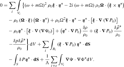 $$ \begin{aligned}&0 = \sum _i \mathop {{\int }}_{V_i} \left\{ \left(\omega + m\Omega \right)^2 \rho _0 \boldsymbol{\xi } \cdot \boldsymbol{\eta }^* - 2i\left(\omega + m\Omega \right)\rho _0 \boldsymbol{\Omega } \cdot \left( \boldsymbol{\xi } \times \boldsymbol{\eta }^* \right)\right. \nonumber \\&\qquad -\rho _0 \left( \boldsymbol{\Omega } \cdot \boldsymbol{\xi } \right) \left( \boldsymbol{\Omega } \cdot \boldsymbol{\eta }^* \right) + \rho _0 \Omega ^2 \boldsymbol{\xi } \cdot \boldsymbol{\eta }^* - \boldsymbol{\eta }^* \cdot \left[ \boldsymbol{\xi } \cdot \boldsymbol{\nabla }\left( \boldsymbol{\nabla }P_0 \right) \right] \nonumber \\&\qquad - \rho _0 \boldsymbol{\eta }^* \cdot \left[ \boldsymbol{\xi } \cdot \boldsymbol{\nabla }\left( \boldsymbol{\nabla }\Psi _0 \right) \right] + \left(\boldsymbol{\eta }^*\cdot \boldsymbol{\nabla }P_0\right)\frac{\delta \rho }{\rho _0}+ \left(\boldsymbol{\xi }\cdot \boldsymbol{\nabla }P_0\right)\frac{\delta \tilde{\rho }^*}{\rho _0} \nonumber \\&\qquad \left. - \frac{\delta p \delta \tilde{\rho }^*}{\rho _0} \right\} {\mathrm{d}V} + \sum _i \int _{B_i} \left(\boldsymbol{\xi } \cdot \boldsymbol{\nabla }P_0\right) \boldsymbol{\eta }^* \cdot \boldsymbol{\mathrm{dS} } \nonumber \\&\qquad - \int _S \delta P \boldsymbol{\eta }^* \cdot \boldsymbol{\mathrm{dS} } + \frac{1}{\Lambda }\sum _{i+e} \int _{V_i} \boldsymbol{\nabla }\Psi \cdot \boldsymbol{\nabla }\Phi ^* {\mathrm{d}V}. \end{aligned} $$